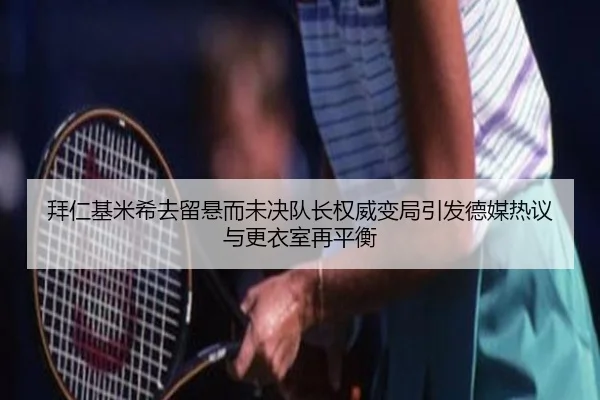 拜仁基米希去留悬而未决队长权威变局引发德媒热议与更衣室再平衡