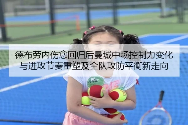 德布劳内伤愈回归后曼城中场控制力变化与进攻节奏重塑及全队攻防平衡新走向