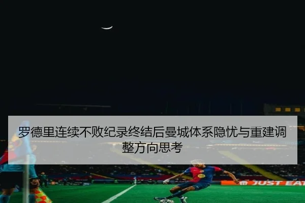 罗德里连续不败纪录终结后曼城体系隐忧与重建调整方向思考