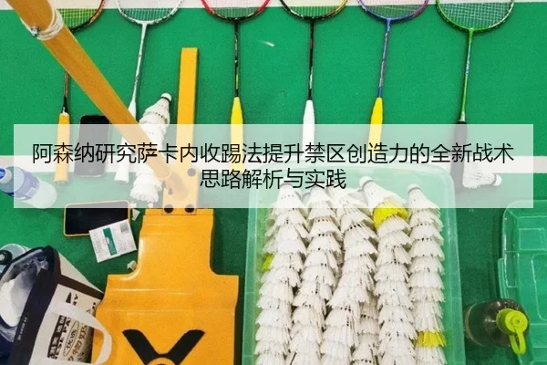 阿森纳研究萨卡内收踢法提升禁区创造力的全新战术思路解析与实践