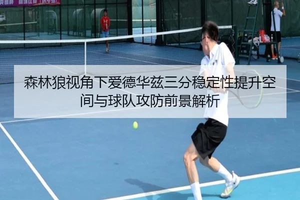 森林狼视角下爱德华兹三分稳定性提升空间与球队攻防前景解析