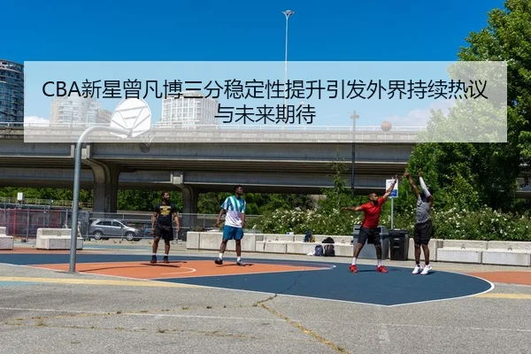 CBA新星曾凡博三分稳定性提升引发外界持续热议与未来期待