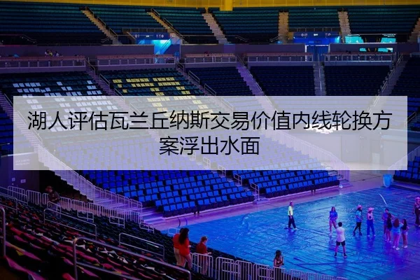 湖人评估瓦兰丘纳斯交易价值内线轮换方案浮出水面