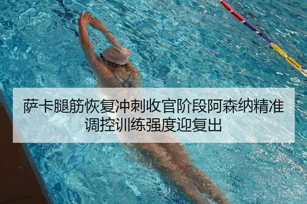 萨卡腿筋恢复冲刺收官阶段阿森纳精准调控训练强度迎复出